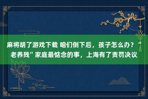 麻将胡了游戏下载 咱们倒下后，孩子怎么办？“老养残”家庭最惦念的事，上海有了责罚决议