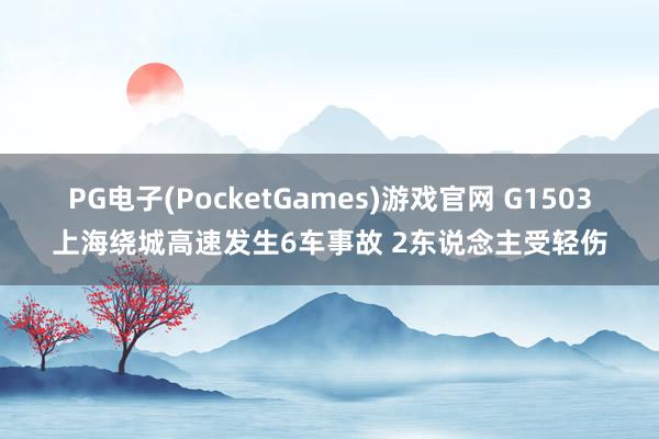 PG电子(PocketGames)游戏官网 G1503上海绕城高速发生6车事故 2东说念主受轻伤