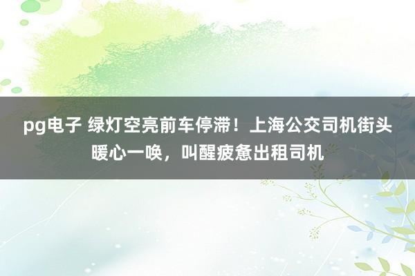pg电子 绿灯空亮前车停滞！上海公交司机街头暖心一唤，叫醒疲惫出租司机