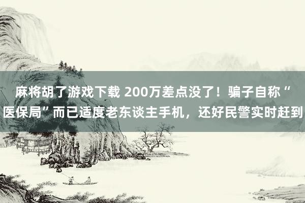 麻将胡了游戏下载 200万差点没了！骗子自称“医保局”而已适度老东谈主手机，还好民警实时赶到