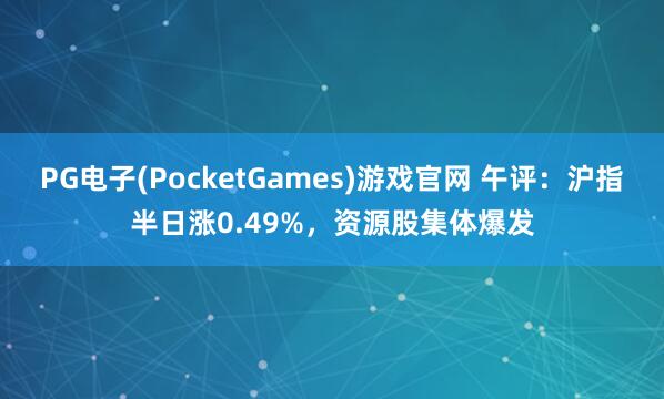 PG电子(PocketGames)游戏官网 午评：沪指半日涨0.49%，资源股集体爆发