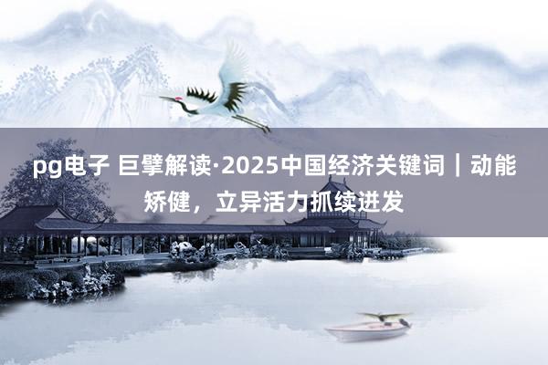 pg电子 巨擘解读·2025中国经济关键词｜动能矫健，立异活力抓续迸发