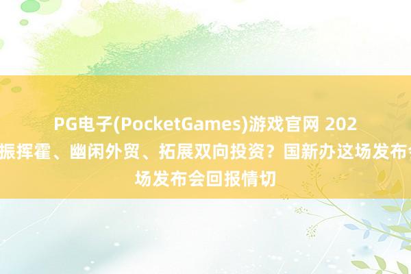 PG电子(PocketGames)游戏官网 2026年若何提振挥霍、幽闲外贸、拓展双向投资？国新办这场发布会回报情切
