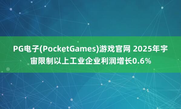 PG电子(PocketGames)游戏官网 2025年宇宙限制以上工业企业利润增长0.6%