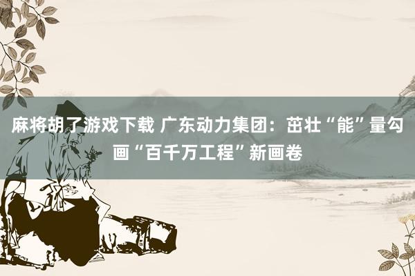 麻将胡了游戏下载 广东动力集团：茁壮“能”量勾画“百千万工程”新画卷