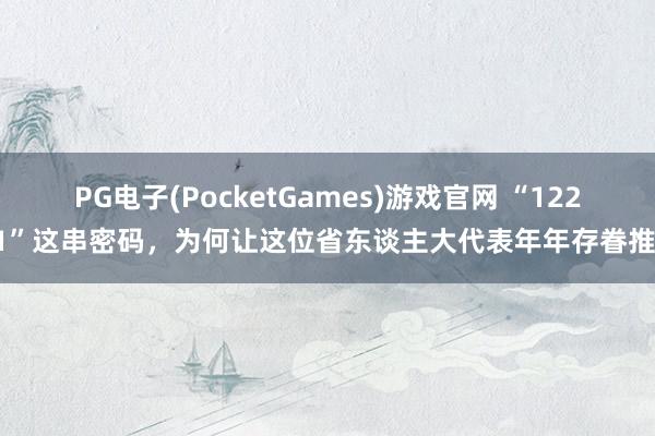 PG电子(PocketGames)游戏官网 “12221”这串密码，为何让这位省东谈主大代表年年存眷推动