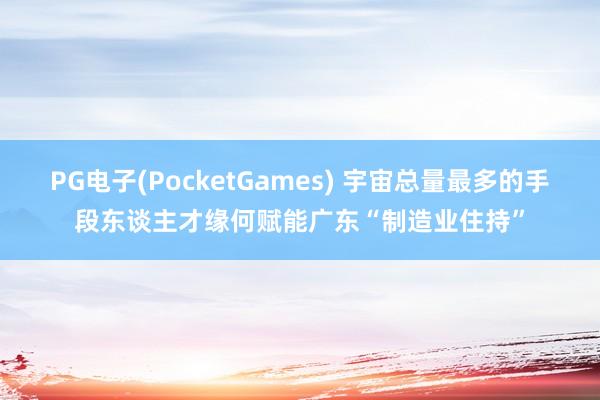 PG电子(PocketGames) 宇宙总量最多的手段东谈主才缘何赋能广东“制造业住持”