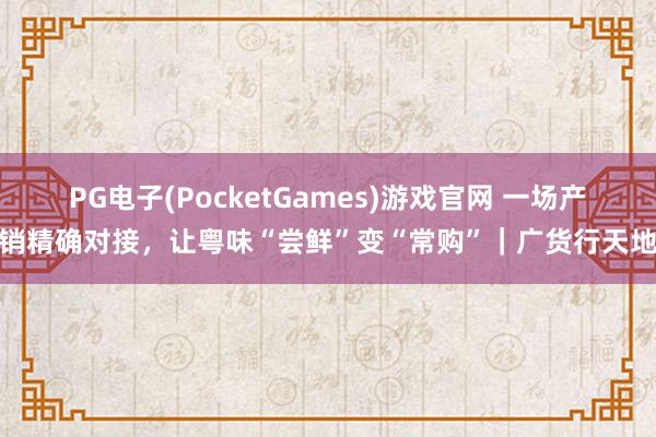 PG电子(PocketGames)游戏官网 一场产销精确对接，让粤味“尝鲜”变“常购”｜广货行天地