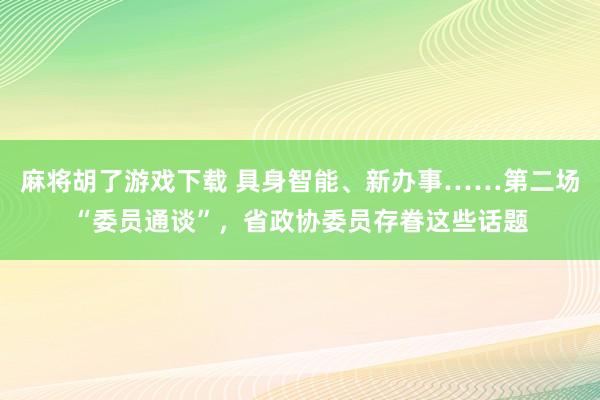 麻将胡了游戏下载 具身智能、新办事……第二场“委员通谈”，省政协委员存眷这些话题