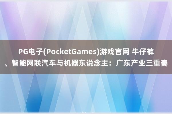 PG电子(PocketGames)游戏官网 牛仔裤、智能网联汽车与机器东说念主：广东产业三重奏