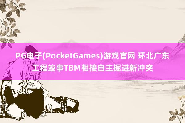 PG电子(PocketGames)游戏官网 环北广东工程竣事TBM相接自主掘进新冲突