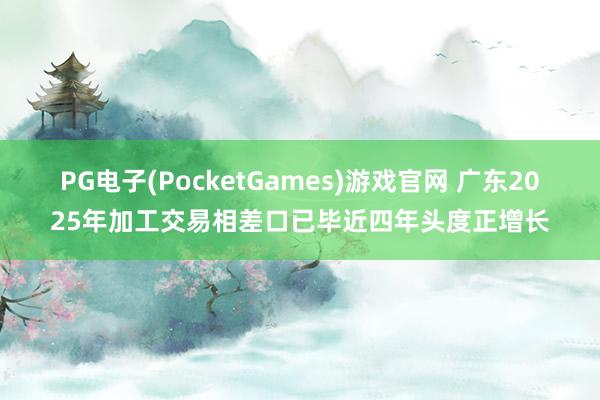 PG电子(PocketGames)游戏官网 广东2025年加工交易相差口已毕近四年头度正增长