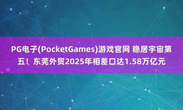PG电子(PocketGames)游戏官网 稳居宇宙第五！东莞外贸2025年相差口达1.58万亿元