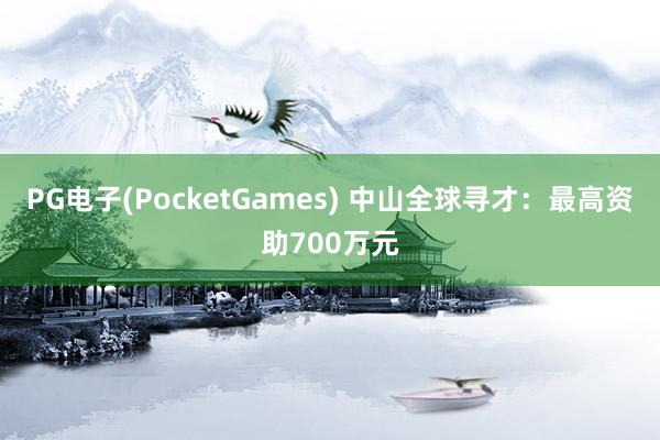 PG电子(PocketGames) 中山全球寻才：最高资助700万元