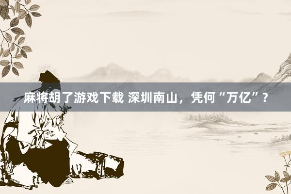 麻将胡了游戏下载 深圳南山，凭何“万亿”？