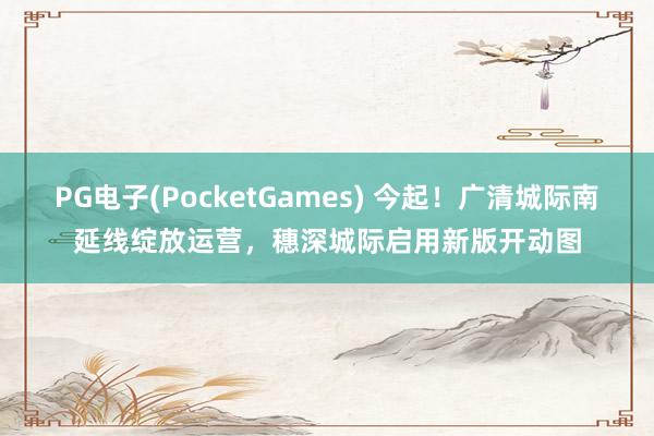 PG电子(PocketGames) 今起！广清城际南延线绽放运营，穗深城际启用新版开动图