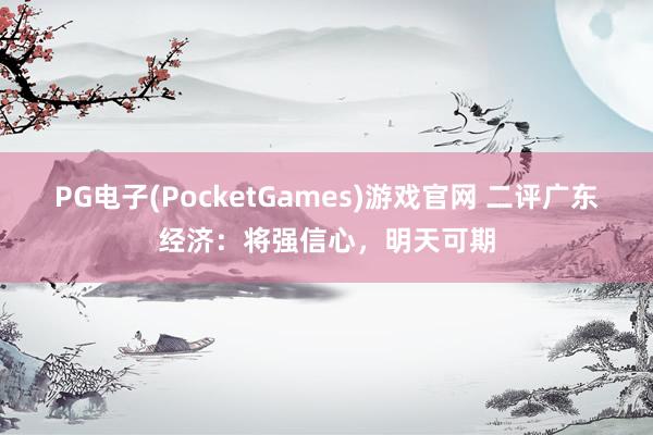 PG电子(PocketGames)游戏官网 二评广东经济：将强信心，明天可期
