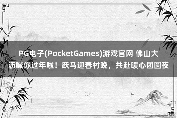 PG电子(PocketGames)游戏官网 佛山大沥喊你过年啦！跃马迎春村晚，共赴暖心团圆夜