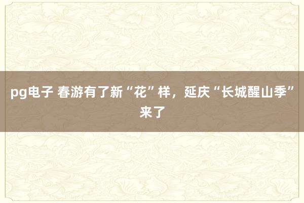 pg电子 春游有了新“花”样，延庆“长城醒山季”来了