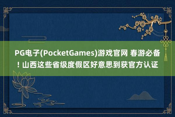 PG电子(PocketGames)游戏官网 春游必备! 山西这些省级度假区好意思到获官方认证