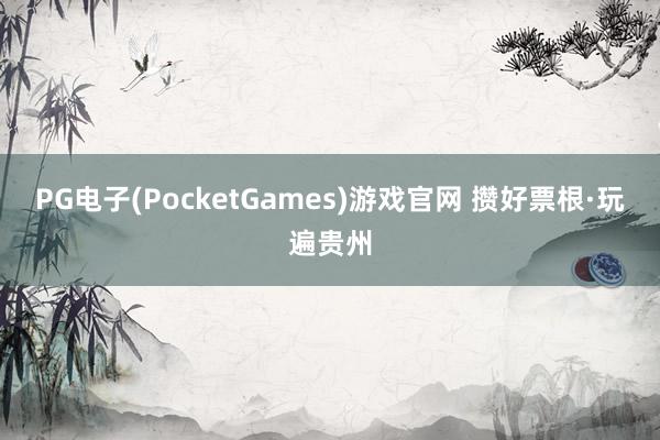 PG电子(PocketGames)游戏官网 攒好票根·玩遍贵州