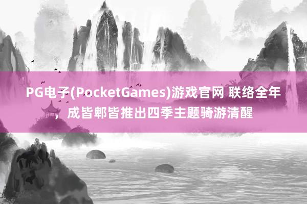 PG电子(PocketGames)游戏官网 联络全年，成皆郫皆推出四季主题骑游清醒