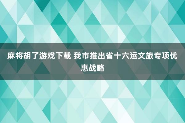 麻将胡了游戏下载 我市推出省十六运文旅专项优惠战略