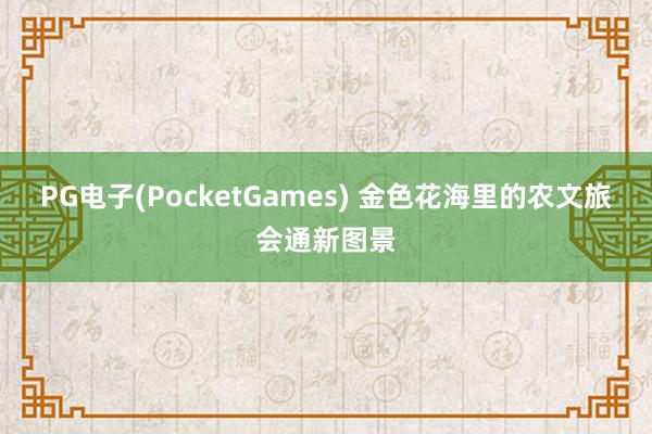 PG电子(PocketGames) 金色花海里的农文旅会通新图景