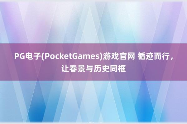 PG电子(PocketGames)游戏官网 循迹而行，让春景与历史同框