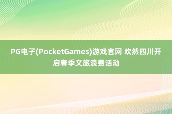 PG电子(PocketGames)游戏官网 欢然四川开启春季文旅浪费活动