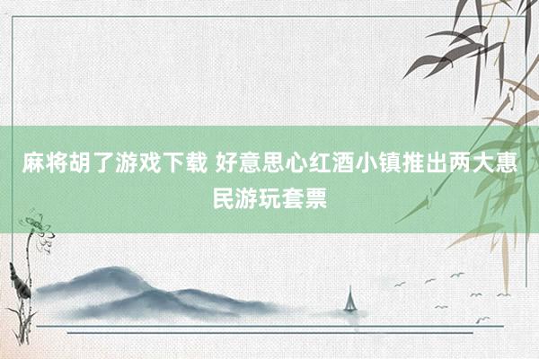 麻将胡了游戏下载 好意思心红酒小镇推出两大惠民游玩套票