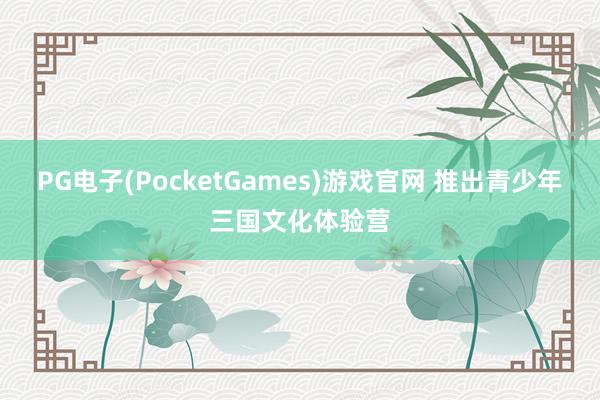PG电子(PocketGames)游戏官网 推出青少年三国文化体验营