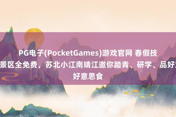PG电子(PocketGames)游戏官网 春假技术A级景区全免费，苏北小江南靖江邀你踏青、研学、品好意思食