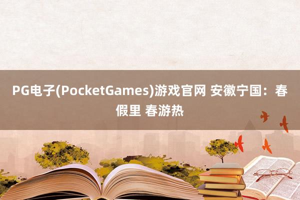 PG电子(PocketGames)游戏官网 安徽宁国：春假里 春游热