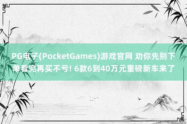 PG电子(PocketGames)游戏官网 劝你先别下单看完再买不亏! 6款6到40万元重磅新车来了