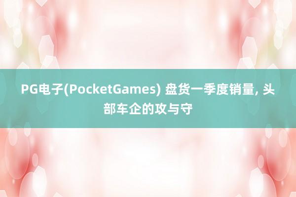 PG电子(PocketGames) 盘货一季度销量, 头部车企的攻与守