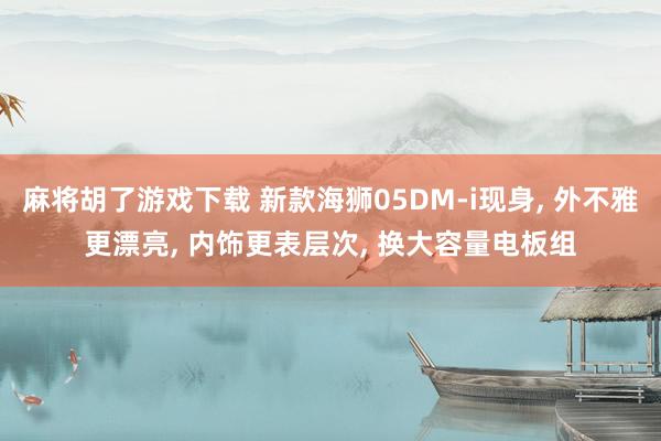 麻将胡了游戏下载 新款海狮05DM-i现身, 外不雅更漂亮, 内饰更表层次, 换大容量电板组