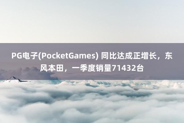 PG电子(PocketGames) 同比达成正增长，东风本田，一季度销量71432台