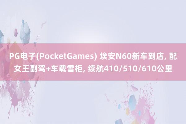 PG电子(PocketGames) 埃安N60新车到店, 配女王副驾+车载雪柜, 续航410/510/610公里