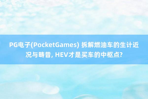 PG电子(PocketGames) 拆解燃油车的生计近况与畴昔, HEV才是买车的中枢点?