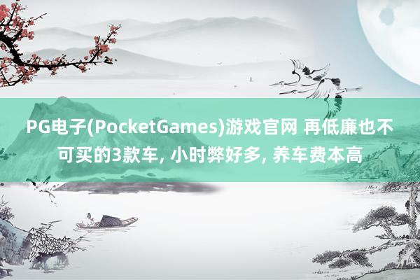 PG电子(PocketGames)游戏官网 再低廉也不可买的3款车, 小时弊好多, 养车费本高