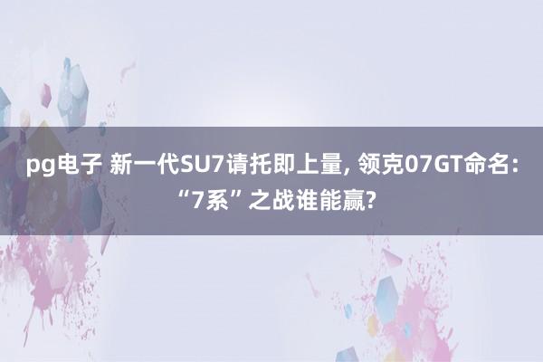 pg电子 新一代SU7请托即上量, 领克07GT命名: “7系”之战谁能赢?