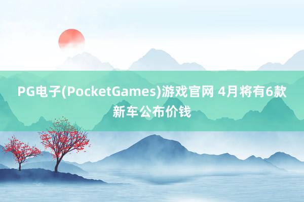PG电子(PocketGames)游戏官网 4月将有6款新车公布价钱