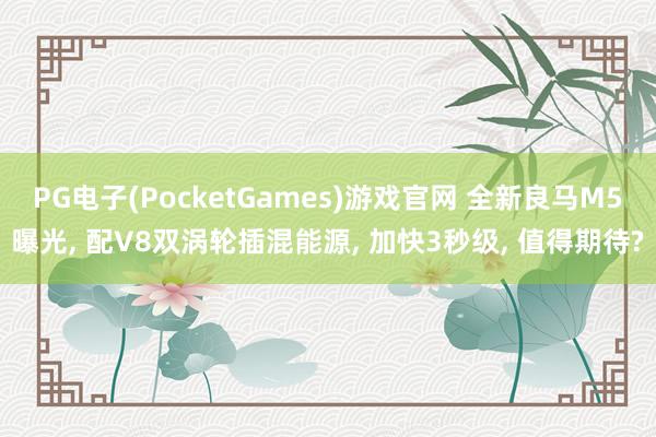 PG电子(PocketGames)游戏官网 全新良马M5曝光, 配V8双涡轮插混能源, 加快3秒级, 值得期待?