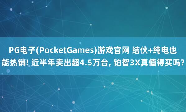 PG电子(PocketGames)游戏官网 结伙+纯电也能热销! 近半年卖出超4.5万台, 铂智3X真值得买吗?