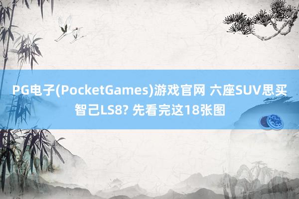PG电子(PocketGames)游戏官网 六座SUV思买智己LS8? 先看完这18张图