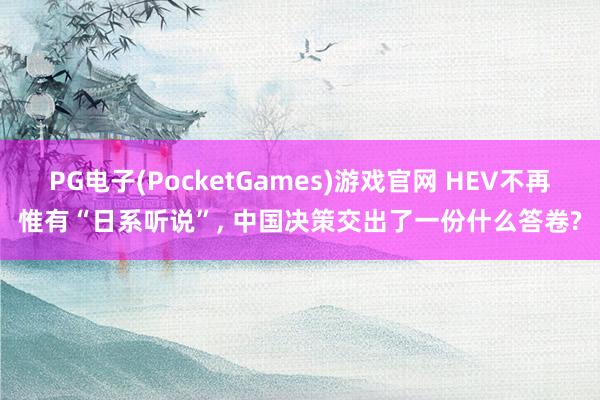 PG电子(PocketGames)游戏官网 HEV不再惟有“日系听说”, 中国决策交出了一份什么答卷?