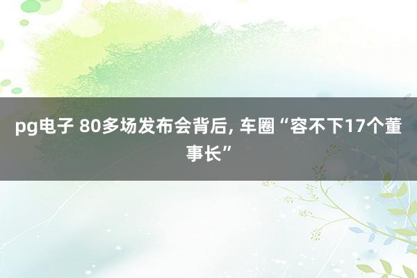 pg电子 80多场发布会背后, 车圈“容不下17个董事长”