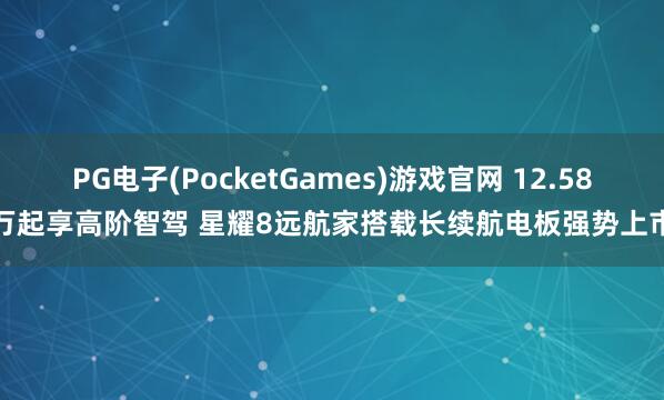 PG电子(PocketGames)游戏官网 12.58万起享高阶智驾 星耀8远航家搭载长续航电板强势上市