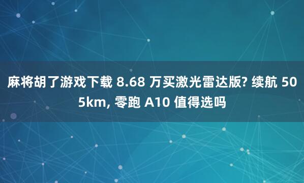 麻将胡了游戏下载 8.68 万买激光雷达版? 续航 505km, 零跑 A10 值得选吗